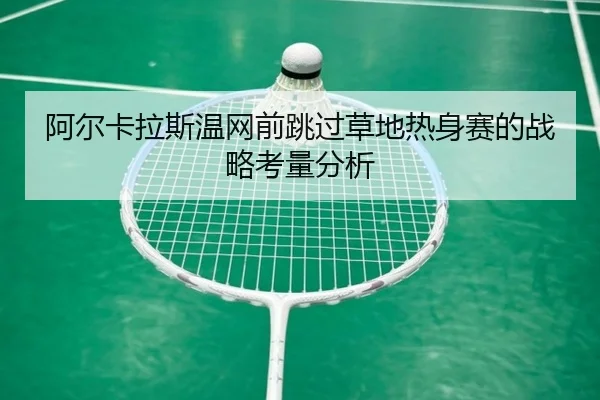 阿尔卡拉斯温网前跳过草地热身赛的战略考量分析