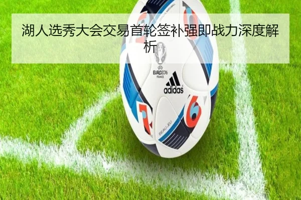 湖人选秀大会交易首轮签补强即战力深度解析