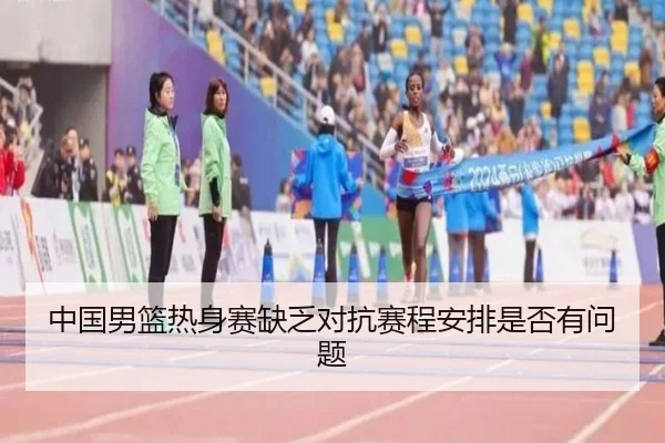 中国男篮热身赛缺乏对抗赛程安排是否有问题